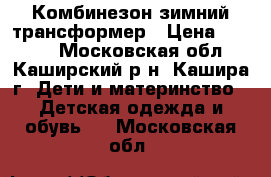 Комбинезон зимний трансформер › Цена ­ 2 500 - Московская обл., Каширский р-н, Кашира г. Дети и материнство » Детская одежда и обувь   . Московская обл.